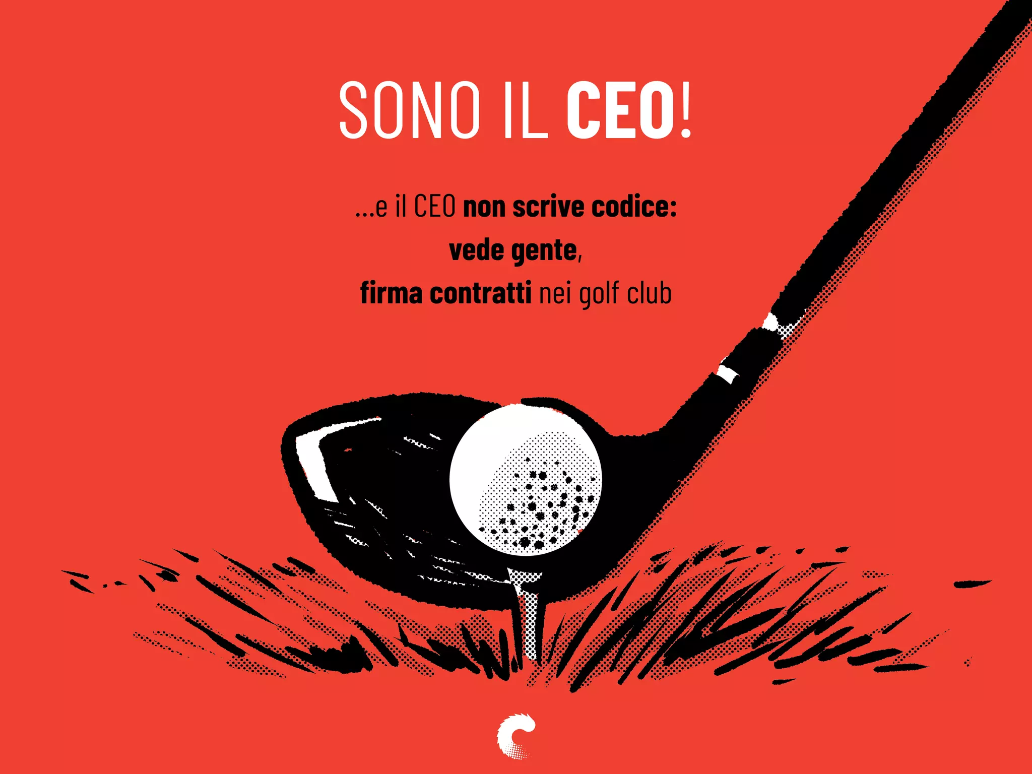 SONO IL CEO!
…e il CEO non scrive codice:
vede gente,
ﬁrma contratti nei golf club
 