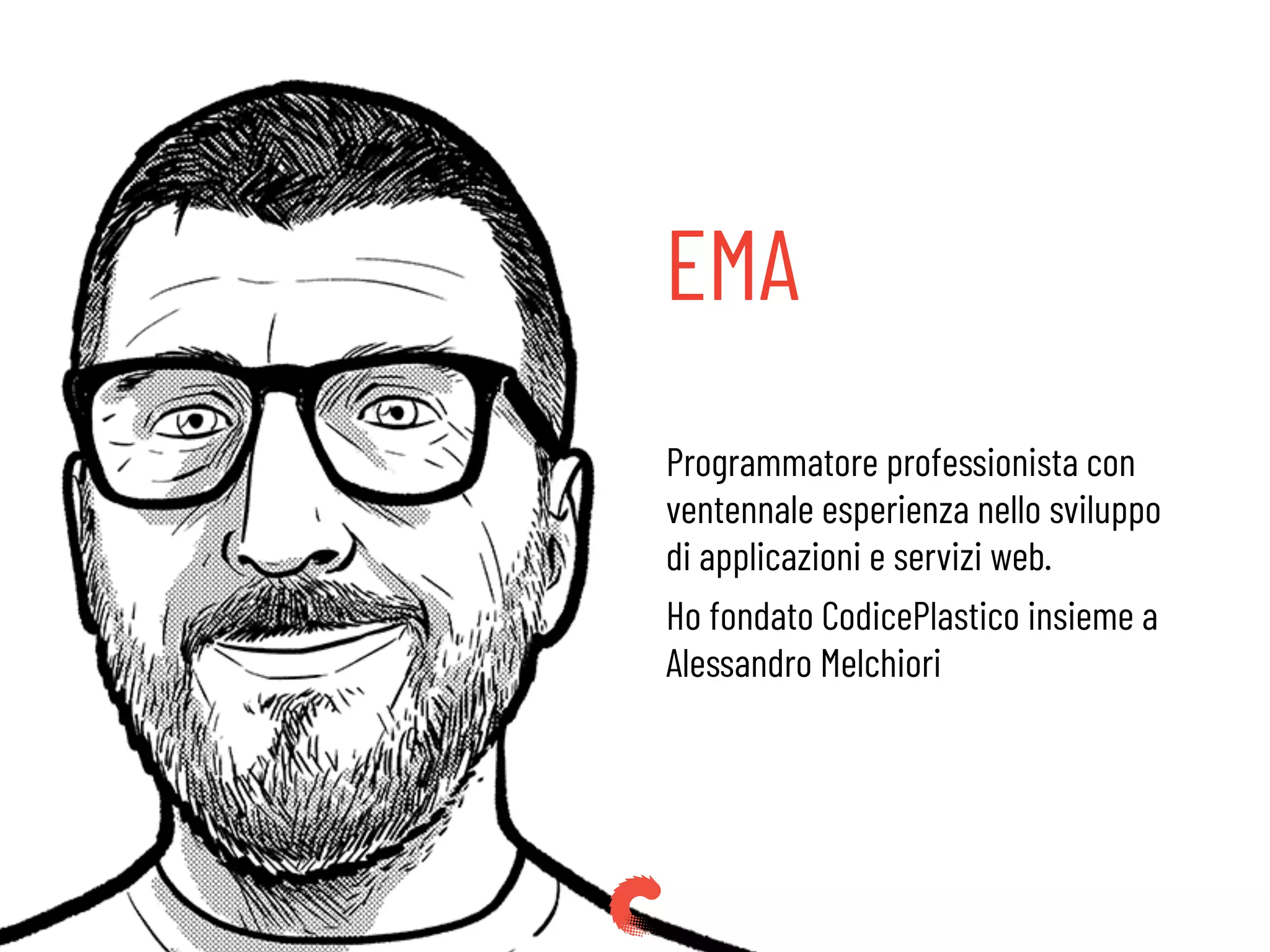 EMA
Programmatore professionista con
ventennale esperienza nello sviluppo
di applicazioni e servizi web.
Ho fondato CodicePlastico insieme a
Alessandro Melchiori
 