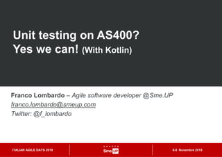 Franco Lombardo – Agile software developer @Sme.UP
franco.lombardo@smeup.com
Twitter: @f_lombardo
8-9 Novembre 2019ITALIAN AGILE DAYS 2019
Unit testing on AS400?
Yes we can! (With Kotlin)
 