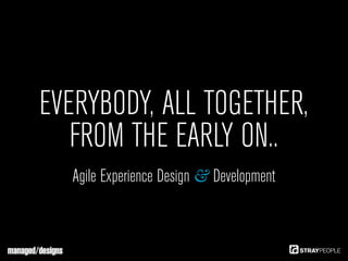 EVERYBODY, ALL TOGETHER,
   FROM THE EARLY ON..
  Agile Experience Design & Development
 