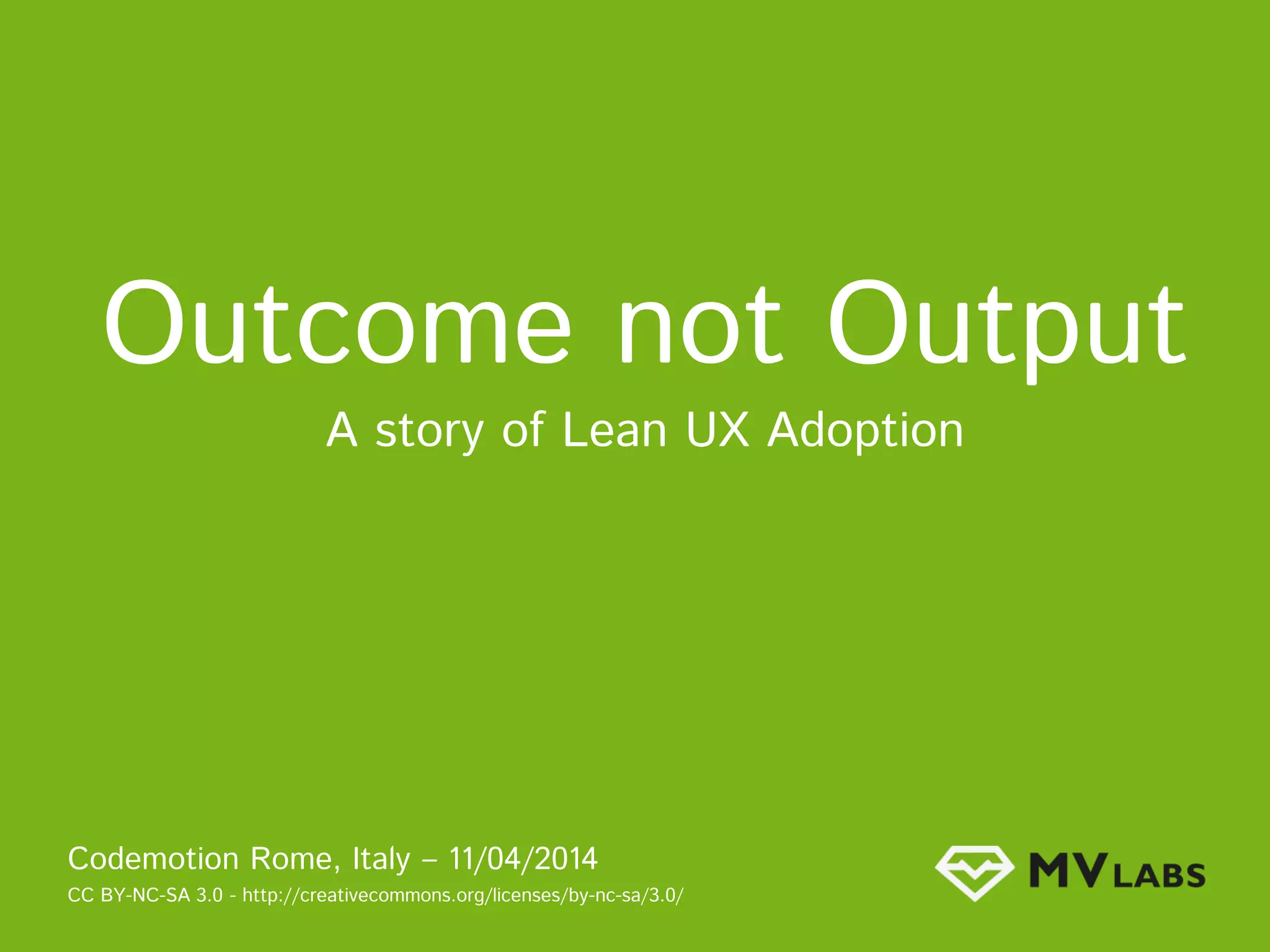 Outcome not Output
A story of Lean UX Adoption
Codemotion Rome, Italy – 11/04/2014
CC BY-NC-SA 3.0 - http://creativecommons.org/licenses/by-nc-sa/3.0/
 