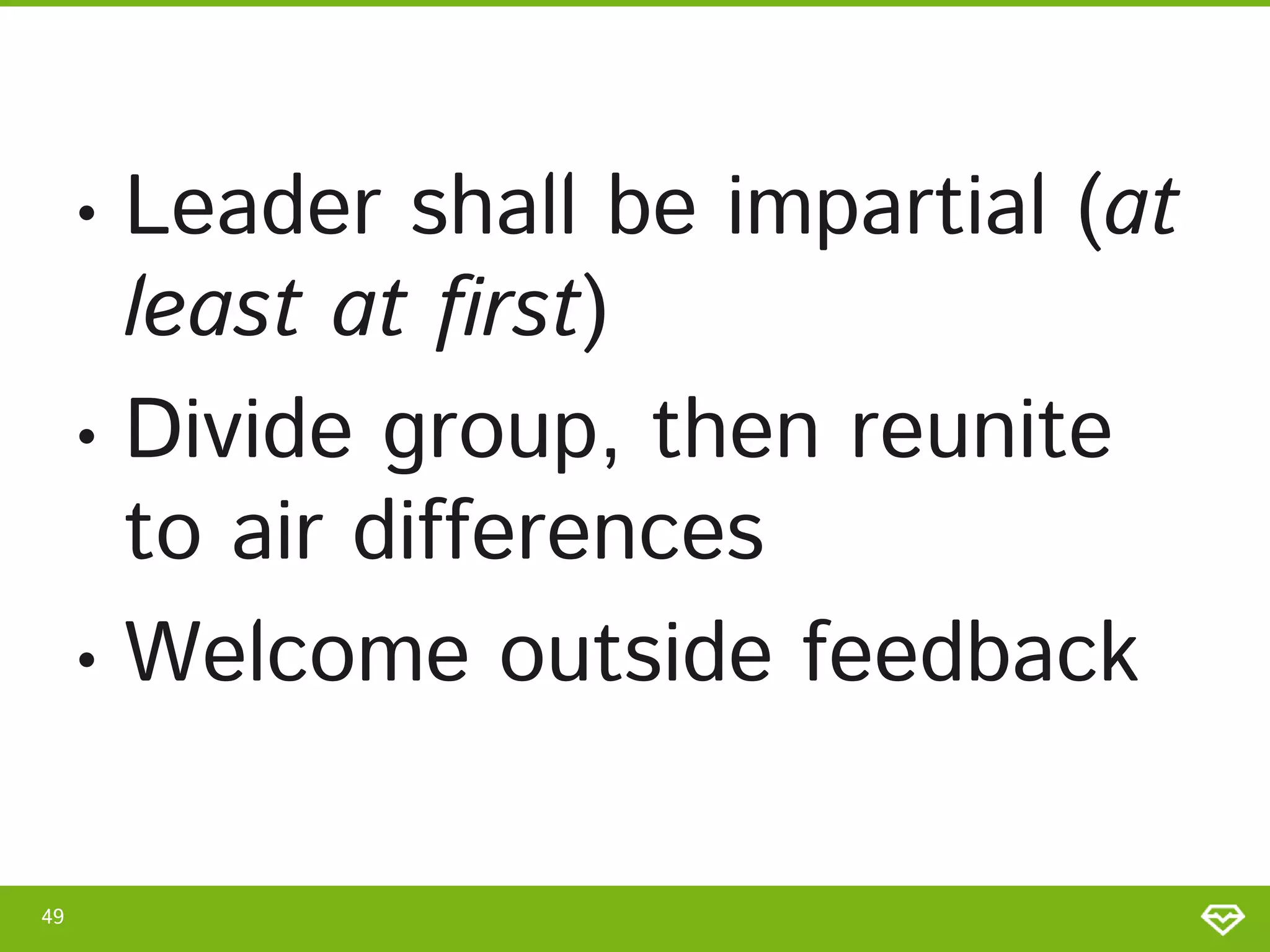 • Leader shall be impartial (at
least at first)
• Divide group, then reunite
to air differences
• Welcome outside feedback
49
 
