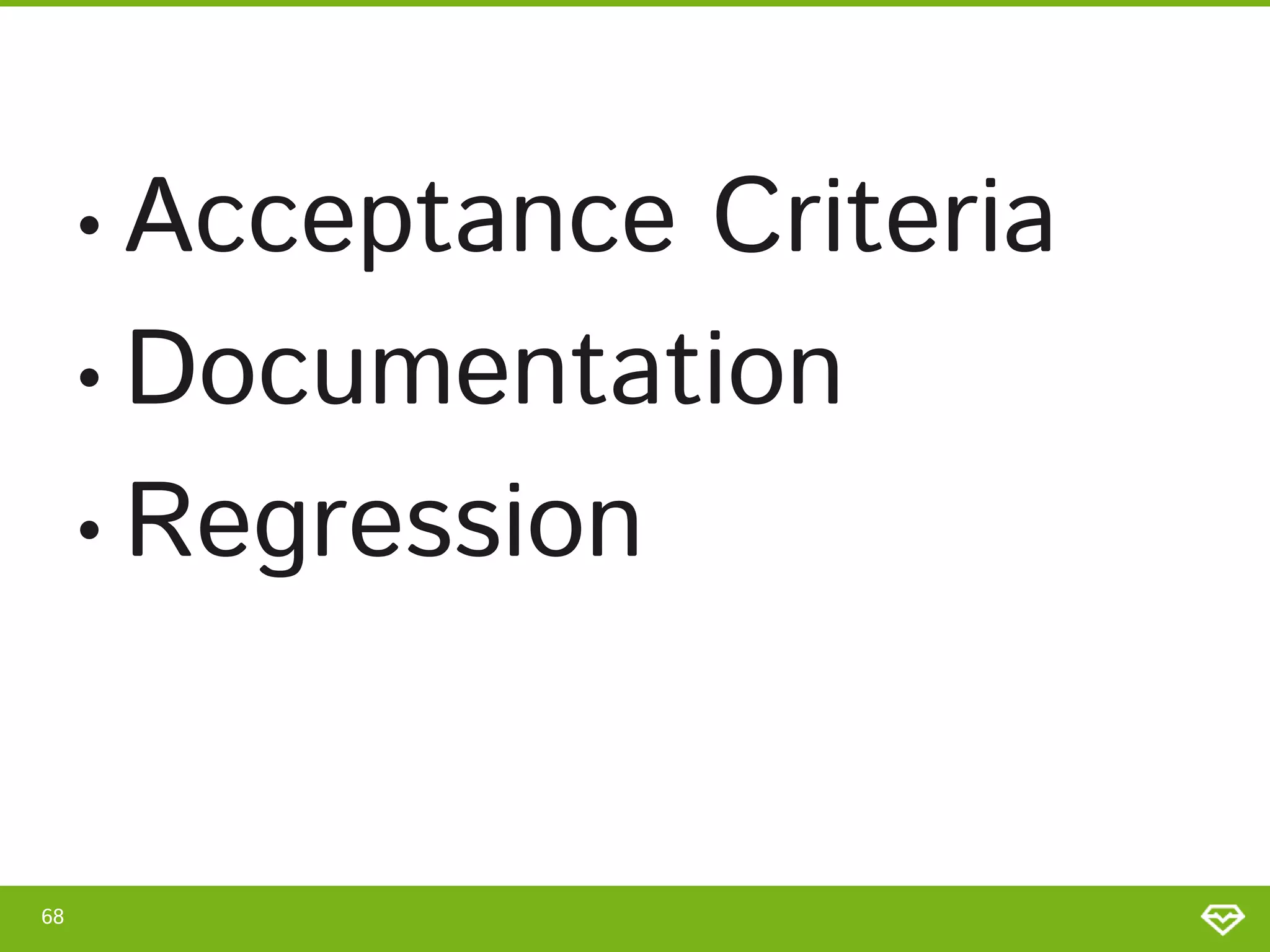 • Acceptance Criteria
• Documentation
• Regression
68
 