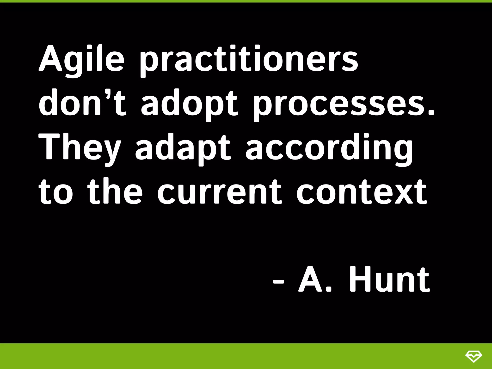 Agile practitioners
don’t adopt processes.
They adapt according
to the current context
- A. Hunt
 