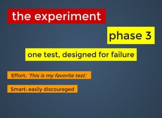 the experimentthe experiment
phase 3phase 3
one test, designed for failureone test, designed for failure
Effort:Effort: ‘This is my favorite test.’ ‘This is my favorite test.’ 
Smart:Smart: easily discouragedeasily discouraged
 