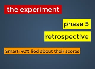 the experimentthe experiment
phase 5phase 5
retrospectiveretrospective
Smart: 40% lied about their scoresSmart: 40% lied about their scores
 