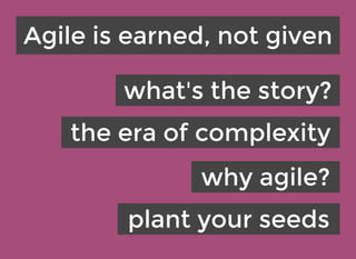 Agile is earned, not givenAgile is earned, not given
what's the story?what's the story?
the era of complexitythe era of complexity
why agile?why agile?
plant your seedsplant your seeds
 