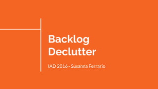 Backlog
Declutter
IAD 2016 - Susanna Ferrario
 