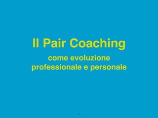 come evoluzione
professionale e personale
Il Pair Coaching
1
 
