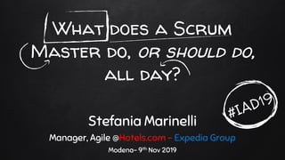 What does a Scrum
Master do, or should do,
all day?
Stefania Marinelli
Manager, Agile @Hotels.com – Expedia Group
Modena- 9th Nov 2019
 