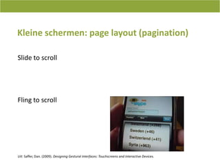 Kleineschermen: page layout (pagination)Slide to scrollFling to scrollUit: Saffer, Dan. (2009). Designing Gestural Interfaces: Touchscreens and Interactive Devices.