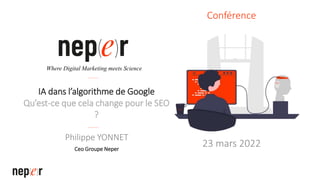 IA dans l’algorithme de Google
Qu’est-ce que cela change pour le SEO
?
Philippe YONNET
Ceo Groupe Neper
Where Digital Marketing meets Science
Conférence
23 mars 2022
 