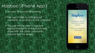 Hapboo|iPhone App| 
An app for Social Networking 
 The user is able to add special 
moments as an event in the calendar 
 The user will be able to capture 
special moments of the event and 
share with the close community 
/person that he desires 
 