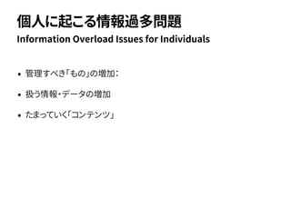 • 管理すべき「もの」の増加：
• 扱う情報・データの増加
• たまっていく「コンテンツ」
Information Overload Issues for Individuals
個人に起こる情報過多問題
 