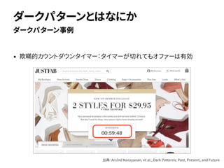 • 欺瞞的カウントダウンタイマー：タイマーが切れてもオファーは有効
ダークパターン事例
ダークパターンとはなにか
出典：Arvind Narayanan, et al., Dark Patterns: Past, Present, and Future
 