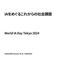 HASEGAWA Atsushi, Ph.D. / CONCENT
IAをめぐるこれからの社会課題
World IA Day Tokyo 2024
 