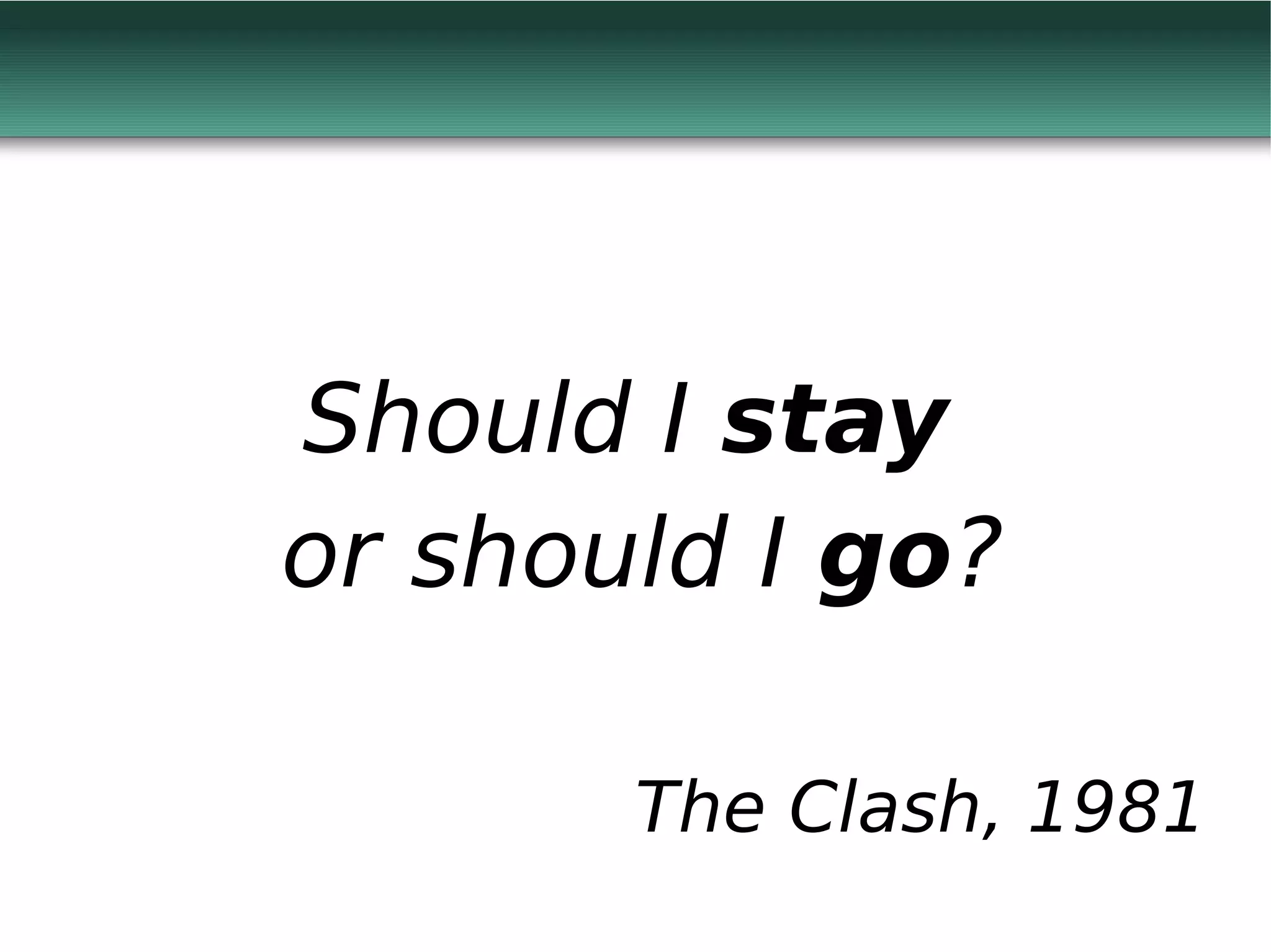 Should I stay
or should I go?

       The Clash, 1981
 