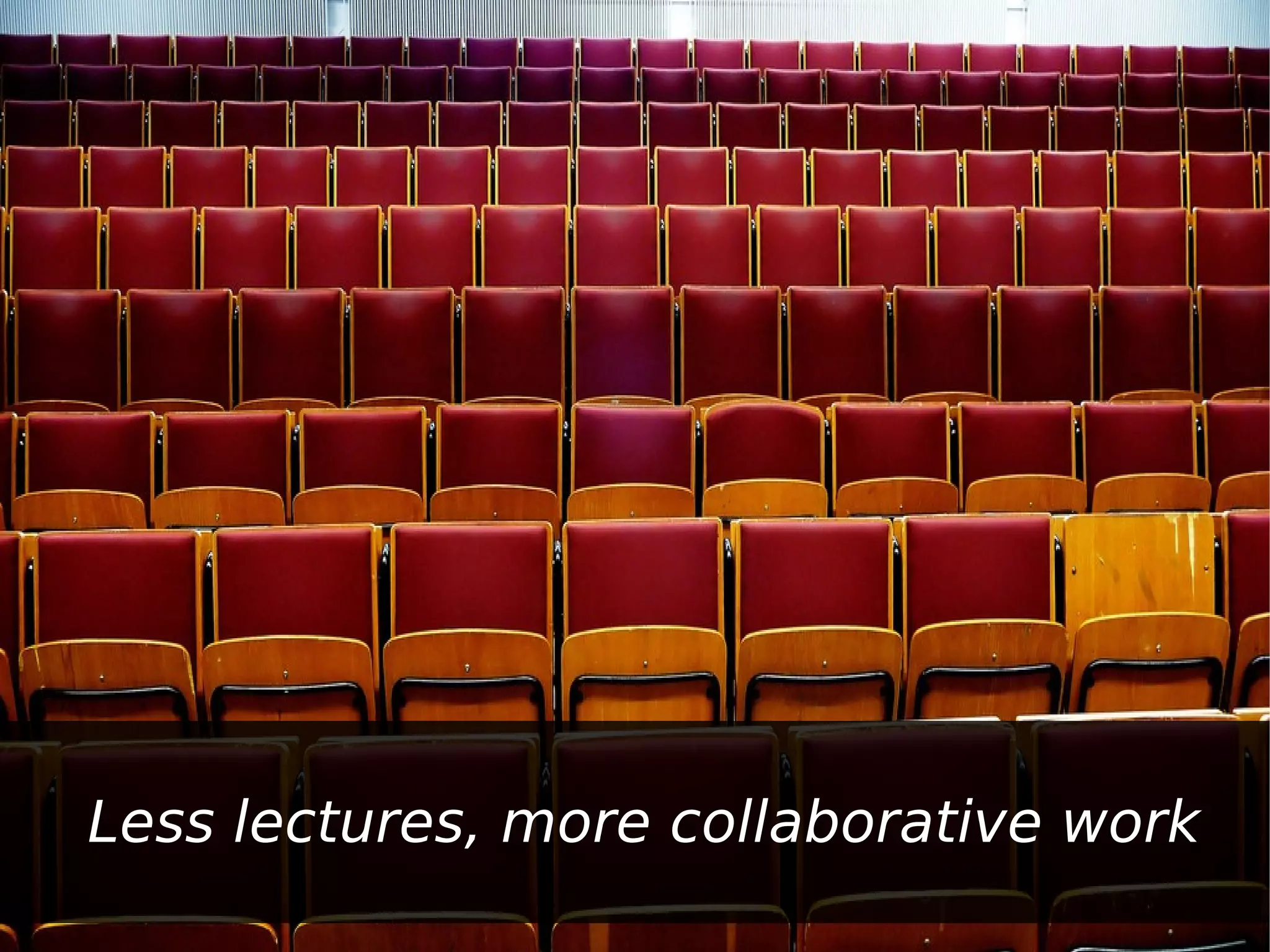 Less lectures, more collaborative work
 
