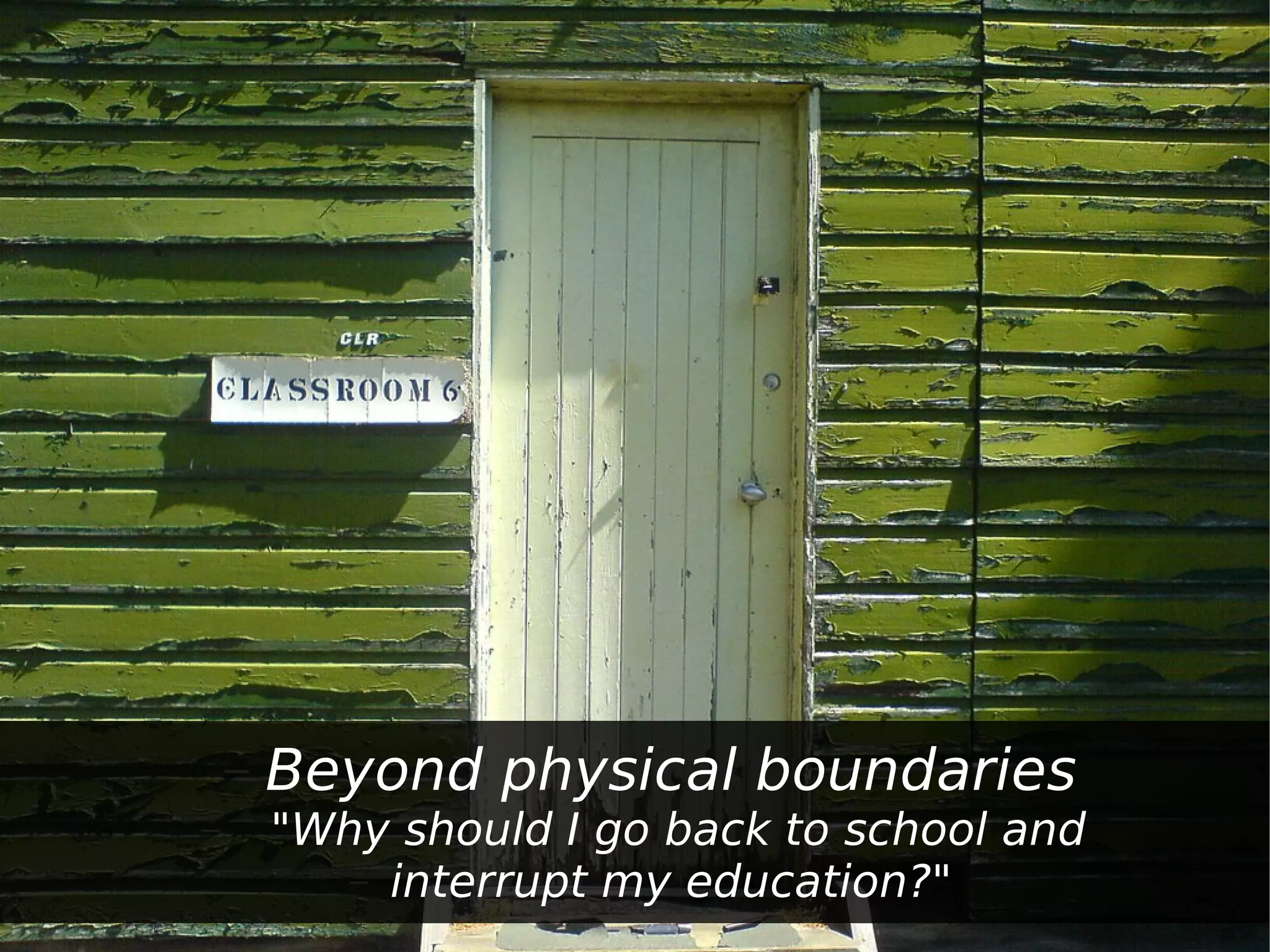 –   Beyond physical boundaries
–       "Why should I go back to school and
           – interrupt my education?"
 