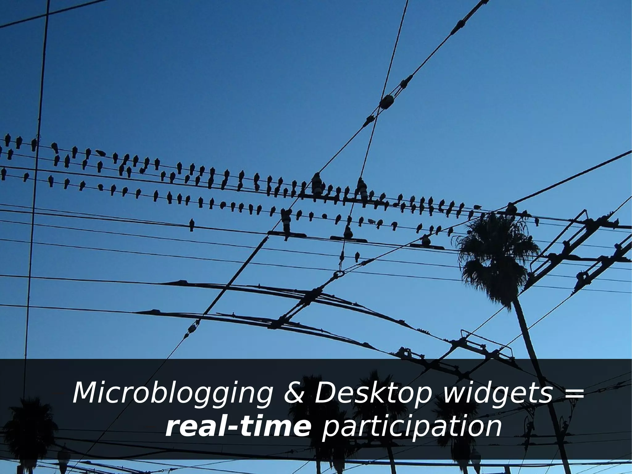 –   Microblogging & Desktop widgets =
         – real-time participation
 