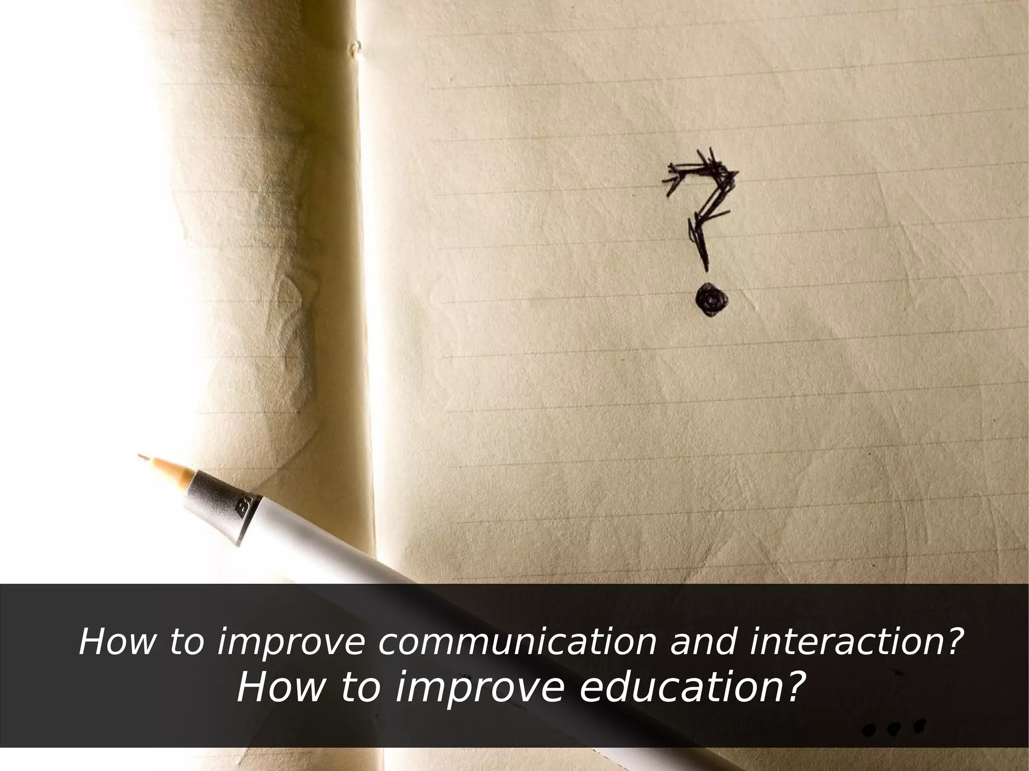 How to improve communication and interaction?
        How to improve education?
 