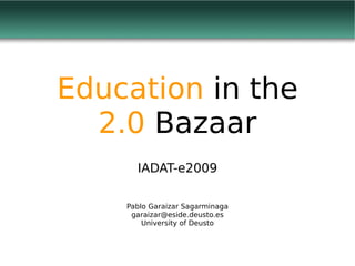 Education in the
  2.0 Bazaar
      IADAT-e2009

    Pablo Garaizar Sagarminaga
     garaizar@eside.deusto.es
        University of Deusto
 