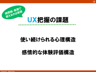 12




                           ＵＸ把握の課題


                          使い続けられる心理構造

                          感情的な体験評価構造


Copyright ©　Masaya Ando
 