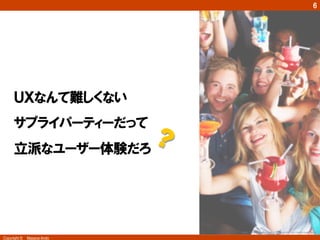 6




     ＵＸなんて難しくない
     サプライパーティーだって
     立派なユーザー体験だろ  




                          http://www.balloonsbirthdayparty.net/surprise-party/	
Copyright ©　Masaya Ando
 