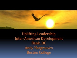 Uplifting Leadership 
Inter-American Development 
Bank, DC 
Andy Hargreaves 
Boston College 
 