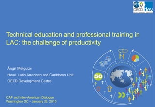 Technical education and professional training in
LAC: the challenge of productivity
CAF and Inter-American Dialogue
Washington DC – January 28, 2015
Ángel Melguizo
Head, Latin American and Caribbean Unit
OECD Development Centre
 