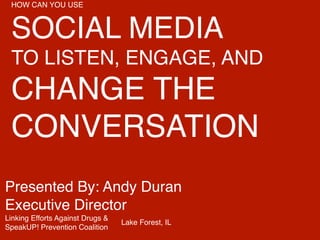 HOW CAN YOU USE! 
SOCIAL MEDIA! 
TO LISTEN, ENGAGE, AND! 
CHANGE THE 
CONVERSATION 
Presented By: Andy Duran! 
Executive Director! 
Linking Efforts Against Drugs &! 
Lake Forest, IL 
SpeakUP! Prevention Coalition 
 