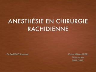 ANESTHÉSIE EN CHIRURGIE
RACHIDIENNE
Dr SAADAT Suzanne Cours élèves IADE
1ère année
2018-2019
 
