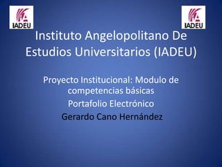 Instituto Angelopolitano De
Estudios Universitarios (IADEU)
   Proyecto Institucional: Modulo de
        competencias básicas
        Portafolio Electrónico
       Gerardo Cano Hernández
 