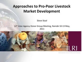Approaches to Pro-Poor Livestock Market Development Steve Staal 12 th  Inter-Agency Donor Group Meeting, Nairobi 10-13 May, 2011 