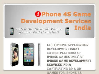 Phone 4S Game
Development Services
               India

       IADI (iPhone Application
       Development Inda)
       caters plethora of
       iPhone games only at
       iPhone Game Development
       Services India
       captivating 2D & 3D
       games for iPhone 4S.
 