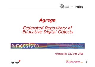 Agrega
Federated Repository of
Educative Digital Objects




               Amsterdam, July 24th 2008


                                           1
 