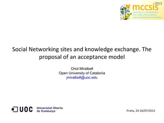 Social Networking sites and knowledge exchange. The
proposal of an acceptance model
Oriol Miralbell
Open University of Catalonia
jmiralbell@uoc.edu
Praha, 24-26/07/2013
 