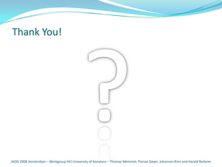 Thank You!




IADIS 2008 Amsterdam – Workgroup HCI University of Konstanz – Thomas Memmel, Florian Geyer, Johannes Rinn and Harald Reiterer
 