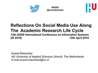 Reflections On Social Media Use Along
The Academic Research Life Cycle
12th IADIS International Conference on Information Systems
(IS 2019) 12th April 2019
Anand Sheombar
HU University of Applied Sciences Utrecht, The Netherlands
E-mail anand.sheombar@hu.nl
#IADIS
@anandstweets
 