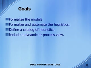 Goals Formalize the models Formalize and automate the heuristics. Define a catalog of heuristics Include a dynamic or process view. 