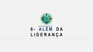 6 - A L É M D A
L I D E R A N Ç A
 
