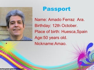 • Name: Amado Ferraz Ara.
• Birthday: 12th October.
• Place of birth: Huesca,Spain
• Age:50 years old.
• Nickname:Amao.
Passport
 