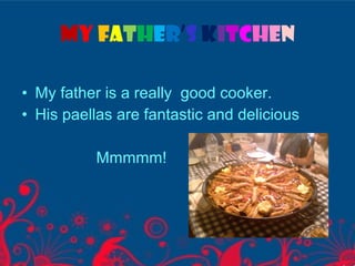 • My father is a really good cooker.
• His paellas are fantastic and delicious
Mmmmm!
My father’s kitchen
 