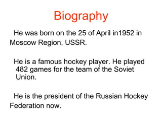 Biography
He was born on the 25 of April in1952 in
Moscow Region, USSR.
He is a famous hockey player. He played
482 games ...