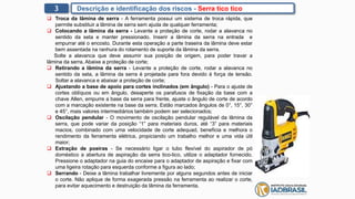 3 Descrição e identificação dos riscos - Serra tico tico
 Troca da lâmina de serra - A ferramenta possui um sistema de troca rápida, que
permite substituir a lâmina de serra sem ajuda de qualquer ferramenta;
 Colocando a lâmina da serra - Levante a proteção de corte, rodar a alavanca no
sentido da seta e manter pressionado. Inserir a lâmina da serra na entrada e
empurrar até o encosto. Durante esta operação a parte traseira da lâmina deve estar
bem assentada na ranhura do rolamento de suporte da lâmina da serra.
Solte a alavanca que deve assumir sua posição de origem, para poder travar a
lâmina da serra. Abaixe a proteção de corte;
 Retirando a lâmina da serra - Levante a proteção de corte, rodar a alavanca no
sentido da seta, a lâmina da serra é projetada para fora devido à força de tensão.
Soltar a alavanca e abaixar a proteção de corte;
 Ajustando a base de apoio para cortes inclinados (em ângulo) - Para o ajuste de
cortes oblíquos ou em ângulo, desaperte os parafusos de fixação da base com a
chave Allen, empurre a base da serra para frente, ajuste o ângulo de corte de acordo
com a marcação existente na base da serra. Estão marcados ângulos de 0°, 15°, 30°
e 45°, mais valores intermediários também podem ser selecionados;
 Oscilação pendular - O movimento de oscilação pendular regulável da lâmina da
serra, que pode variar da posição “1” para materiais duros, até “3” para materiais
macios, combinado com uma velocidade de corte adequad, beneficia e melhora o
rendimento da ferramenta elétrica, propiciando um trabalho melhor e uma vida útil
maior;
 Extração de poeiras - Se necessário ligar o tubo flexível do aspirador de pó
doméstico a abertura de aspiração da serra tico-tico, utilize o adaptador fornecido.
Pressione o adaptador na guia do encaixe para o adaptador de aspiração e fixar com
uma ligeira rotação para esquerda conforme a figura ao lado;
 Serrando - Deixe a lâmina trabalhar livremente por alguns segundos antes de iniciar
o corte. Não aplique de forma exagerada pressão na ferramenta ao realizar o corte,
para evitar aquecimento e destruição da lâmina da ferramenta.
 