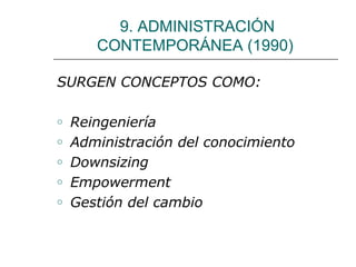 9. ADMINISTRACIÓN
CONTEMPORÁNEA (1990)
SURGEN CONCEPTOS COMO:
o
o
o
o
o

Reingeniería
Administración del conocimiento
Downsizing
Empowerment
Gestión del cambio

 