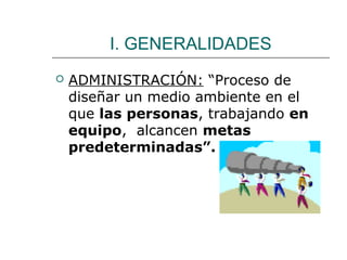 I. GENERALIDADES


ADMINISTRACIÓN: “Proceso de
diseñar un medio ambiente en el
que las personas, trabajando en
equipo, alcancen metas
predeterminadas”.

 