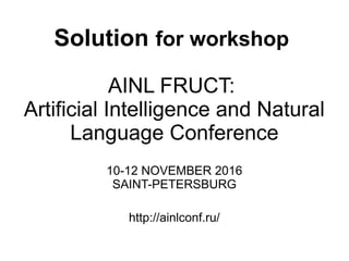 Solution for workshop
AINL FRUCT:
Artificial Intelligence and Natural
Language Conference
10-12 NOVEMBER 2016
SAINT-PETERSBURG
http://ainlconf.ru/
 