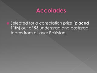 

Selected for a consolation prize [placed
11th] out of 53 undergrad and postgrad
teams from all over Pakistan.

 