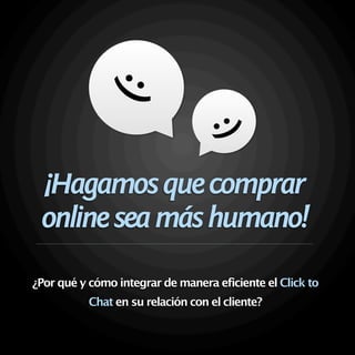 :)
 ¡Hagamos que comprar
 online sea más humano!
                                 :)
¿Por qué y cómo integrar de manera eficiente el Click to
           Chat en su relación con el cliente?
 